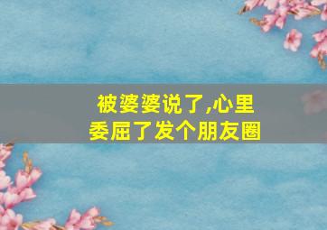 被婆婆说了,心里委屈了发个朋友圈