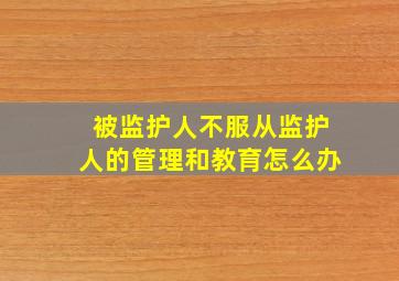 被监护人不服从监护人的管理和教育怎么办