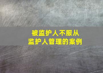 被监护人不服从监护人管理的案例