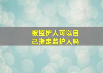 被监护人可以自己指定监护人吗