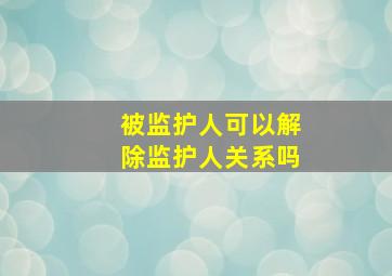 被监护人可以解除监护人关系吗