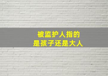 被监护人指的是孩子还是大人