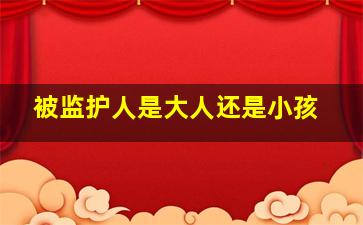 被监护人是大人还是小孩