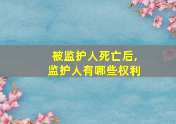 被监护人死亡后,监护人有哪些权利