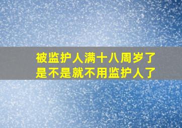 被监护人满十八周岁了是不是就不用监护人了