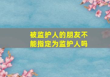 被监护人的朋友不能指定为监护人吗