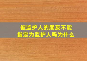 被监护人的朋友不能指定为监护人吗为什么