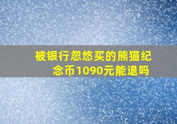 被银行忽悠买的熊猫纪念币1090元能退吗