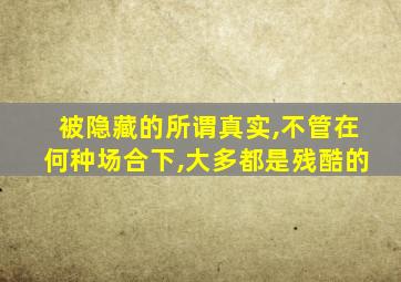 被隐藏的所谓真实,不管在何种场合下,大多都是残酷的