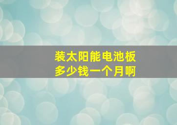 装太阳能电池板多少钱一个月啊