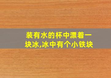 装有水的杯中漂着一块冰,冰中有个小铁块