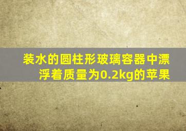 装水的圆柱形玻璃容器中漂浮着质量为0.2kg的苹果