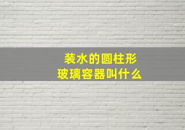 装水的圆柱形玻璃容器叫什么