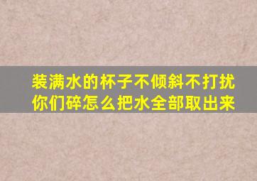 装满水的杯子不倾斜不打扰你们碎怎么把水全部取出来