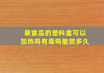 装食品的塑料盒可以加热吗有毒吗能放多久