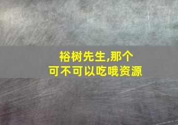 裕树先生,那个可不可以吃哦资源