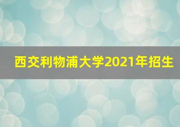 西交利物浦大学2021年招生