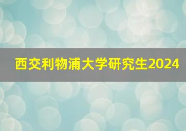 西交利物浦大学研究生2024