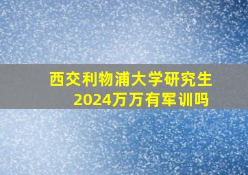 西交利物浦大学研究生2024万万有军训吗