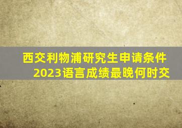 西交利物浦研究生申请条件2023语言成绩最晚何时交