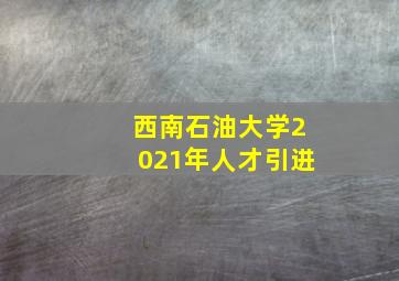 西南石油大学2021年人才引进