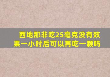 西地那非吃25毫克没有效果一小时后可以再吃一颗吗