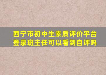 西宁市初中生素质评价平台登录班主任可以看到自评吗