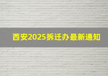 西安2025拆迁办最新通知