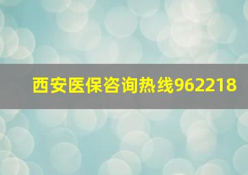 西安医保咨询热线962218