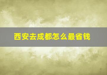 西安去成都怎么最省钱