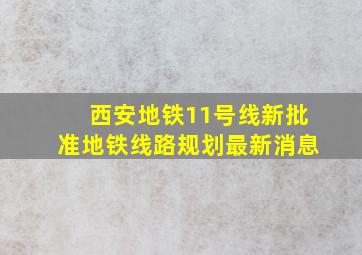 西安地铁11号线新批准地铁线路规划最新消息