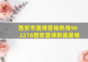 西安市医保咨询热线962218西安医保到底是啥