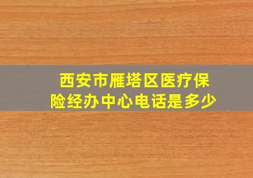 西安市雁塔区医疗保险经办中心电话是多少