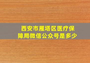 西安市雁塔区医疗保障局微信公众号是多少