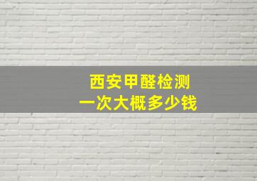 西安甲醛检测一次大概多少钱