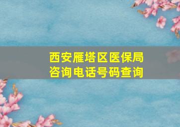 西安雁塔区医保局咨询电话号码查询