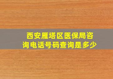 西安雁塔区医保局咨询电话号码查询是多少