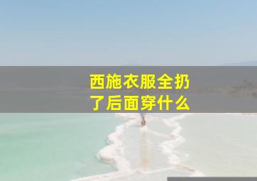 西施衣服全扔了后面穿什么