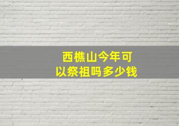 西樵山今年可以祭祖吗多少钱