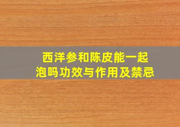 西洋参和陈皮能一起泡吗功效与作用及禁忌