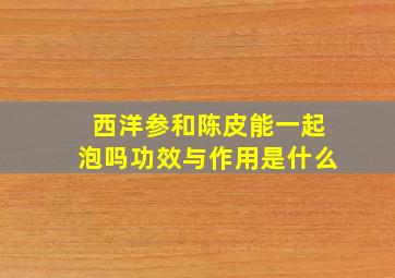 西洋参和陈皮能一起泡吗功效与作用是什么