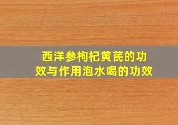 西洋参枸杞黄芪的功效与作用泡水喝的功效