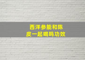 西洋参能和陈皮一起喝吗功效