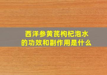 西洋参黄芪枸杞泡水的功效和副作用是什么