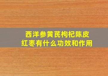 西洋参黄芪枸杞陈皮红枣有什么功效和作用