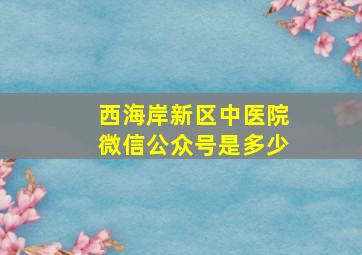 西海岸新区中医院微信公众号是多少