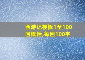 西游记梗概1至100回概括,每回100字