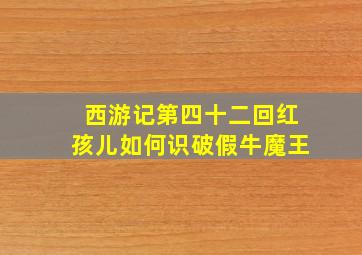 西游记第四十二回红孩儿如何识破假牛魔王