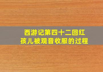 西游记第四十二回红孩儿被观音收服的过程