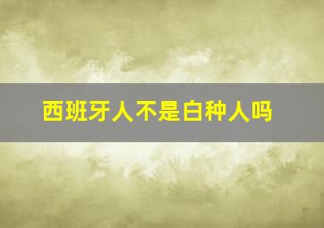 西班牙人不是白种人吗